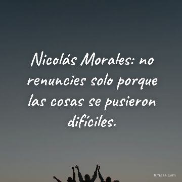 Nicolás Morales: no renuncies solo porque las cosas se pusieron difíciles.