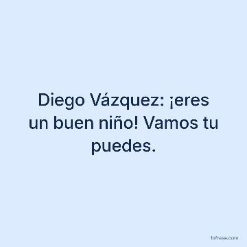 Diego Vázquez: ¡eres un buen niño! Vamos tu puedes.