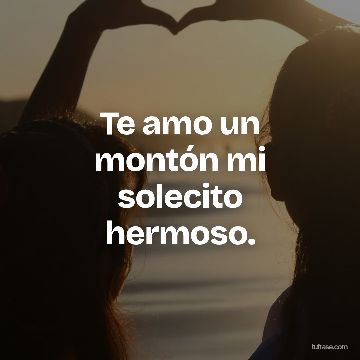 Te amo un montón mi solecito hermoso.