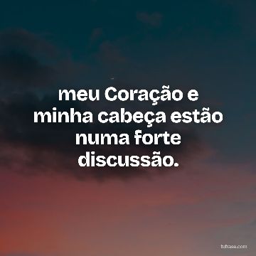 meu Coração e minha cabeça estão numa forte discussão.