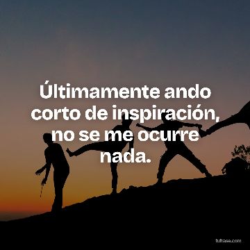 Últimamente ando corto de inspiración, no se me ocurre nada.