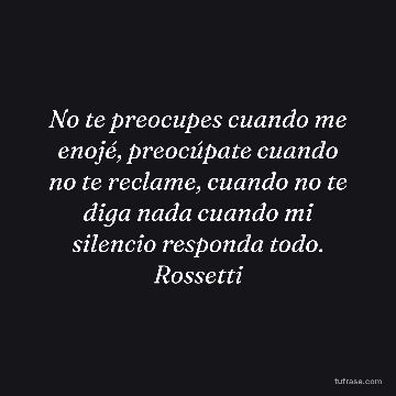 No te preocupes cuando me enojé, preocúpate cuando no te reclame, cuando no te diga nada cuando mi silencio responda todo. Rossetti