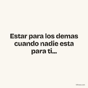 Estar para los demas cuando nadie esta para ti...