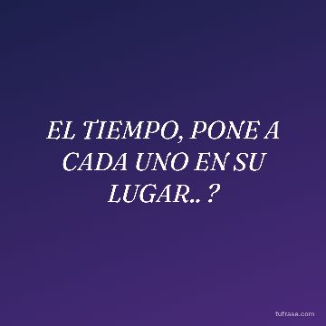 EL TIEMPO, PONE A CADA UNO EN SU LUGAR.. ?