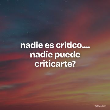 nadie es critico.... nadie puede criticarte?