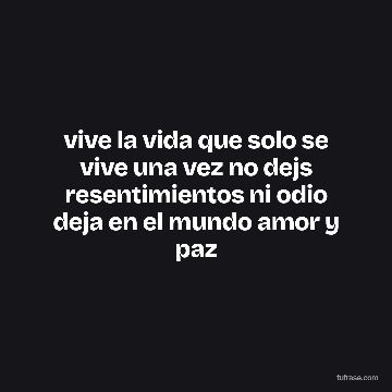 vive la vida que solo se vive una vez no dejs resentimientos ni odio deja en el mundo amor y paz