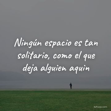 Ningún espacio es tan solitario, como el que deja alguien aquin