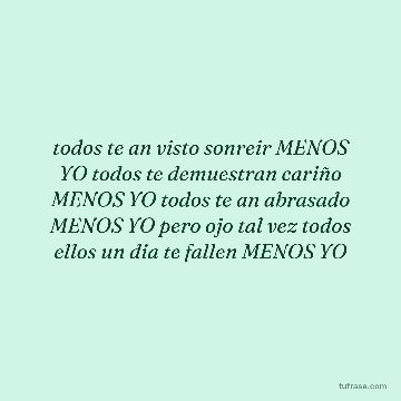 todos te an visto sonreir MENOS YO todos te demuestran cariño MENOS YO todos te an abrasado MENOS YO pero ojo tal vez todos ellos un dia te fallen MENOS YO