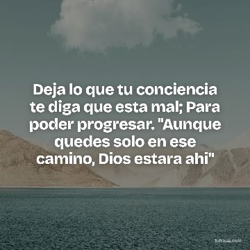 Deja lo que tu conciencia te diga que esta mal; Para poder progresar. "Aunque quedes solo en ese camino, Dios estara ahi"