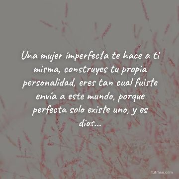 Una mujer imperfecta te hace a ti misma, construyes tu propia personalidad, eres tan cual fuiste envía a este mundo, porque perfecta solo existe uno, y es dios…