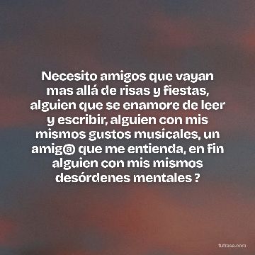 Necesito amigos que vayan mas allá de risas y fiestas, alguien que se enamore de leer y escribir, alguien con mis mismos gustos musicales, un amig@ que me entienda, en fin alguien con mis mismos desórdenes mentales ?