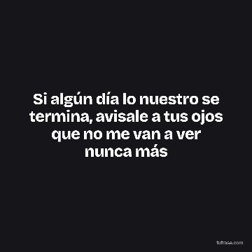 Si algún día lo nuestro se termina, avisale a tus ojos que no me van a ver nunca más