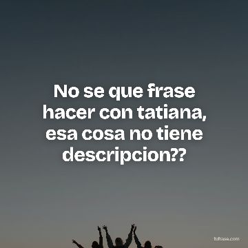 No se que frase hacer con tatiana, esa cosa no tiene descripcion??