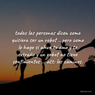 todas las personas dicen como quisiera ser un robot .. pero como lo hago si ahun te amo y te extraño y un robot no tiene sentimientos ... att: los caminos.