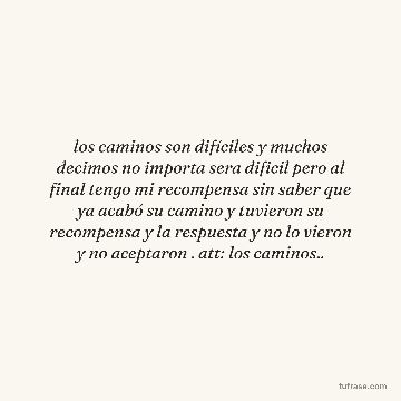 los caminos son difíciles y muchos decimos no importa sera dificil pero al final tengo mi recompensa sin saber que ya acabó su camino y tuvieron su recompensa y la respuesta y no lo vieron y no aceptaron . att: los caminos..
