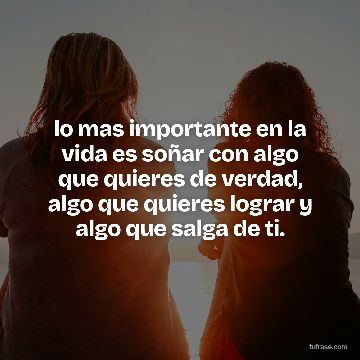 lo mas importante en la vida es soñar con algo que quieres de verdad, algo que quieres lograr y algo que salga de ti.