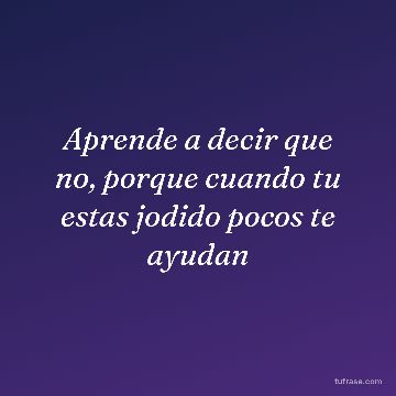 Aprende a decir que no, porque cuando tu estas jodido pocos te ayudan