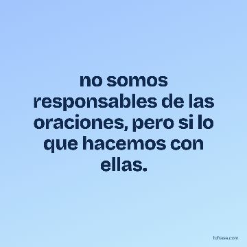 no somos responsables de las oraciones, pero si lo que hacemos con ellas.