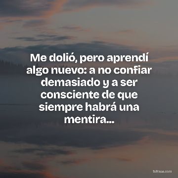 Me dolió, pero aprendí algo nuevo: a no confiar demasiado y a ser consciente de que siempre habrá una mentira...