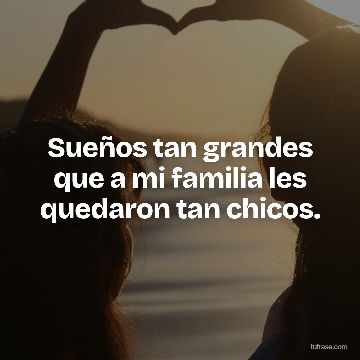 Sueños tan grandes que a mi familia les quedaron tan chicos.