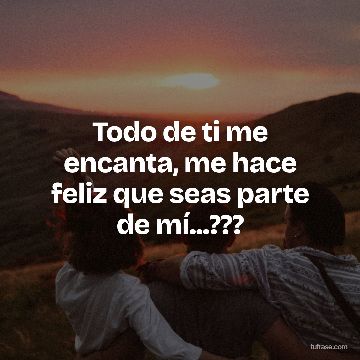 Todo de ti me encanta, me hace feliz que seas parte de mí...???