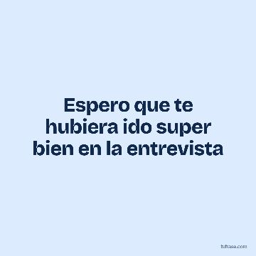 Espero que te hubiera ido super bien en la entrevista