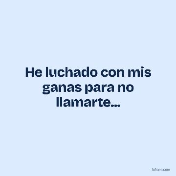 He luchado con mis ganas para no llamarte...