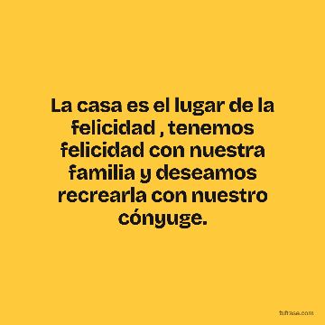La casa es el lugar de la felicidad , tenemos felicidad con nuestra familia y deseamos recrearla con nuestro cónyuge.