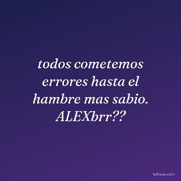 todos cometemos errores hasta el hambre mas sabio. ALEXbrr??
