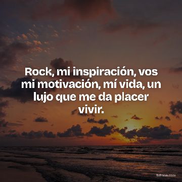 Rock, mi inspiración, vos mi motivación, mí vida, un lujo que me da placer vivir.