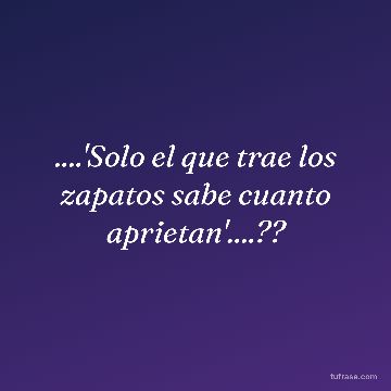 ....'Solo el que trae los zapatos sabe cuanto aprietan'....??