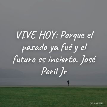 VIVE HOY: Porque el pasado ya fué y el futuro es incierto. José Peril Jr