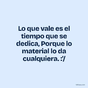 Lo que vale es el tiempo que se dedica, Porque lo material lo da cualquiera. :'/