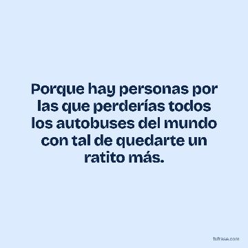 Porque hay personas por las que perderías todos los autobuses del mundo con tal de quedarte un ratito más.