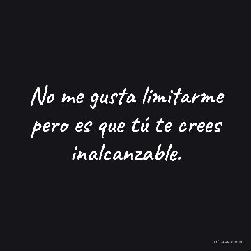 No me gusta limitarme pero es que tú te crees inalcanzable.