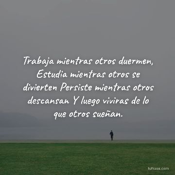 Trabaja mientras otros duermen, Estudia mientras otros se divierten Persiste mientras otros descansan Y luego viviras de lo que otros sueñan.