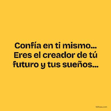 Confía en ti mismo... Eres el creador de tú futuro y tus sueños...