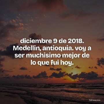 diciembre 9 de 2018. Medellin, antioquia. voy a ser muchisimo mejor de lo que fui hoy.