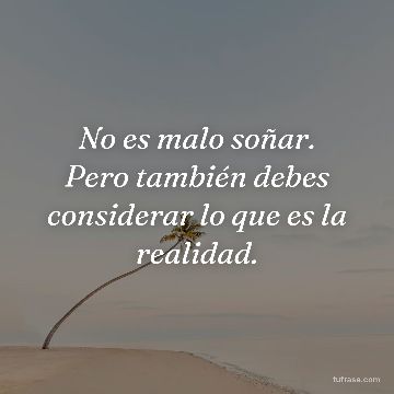 No es malo soñar. Pero también debes considerar lo que es la realidad.