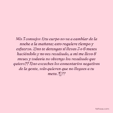 Mis 3 consejos 1)tu curpo no va a cambiar de la noche a la mañana; esto requiere tiempo y esfuerzo. 2)no te detengas si llevas 3 o 6 meses haciéndolo y no ves resultado, a mi me llevo 8 meses y todavía no obtengo los resultado que quiero?? 3)no escuches los comentarios negativos de la gente, solo quieren que no llegues a tu meta.?❌??
