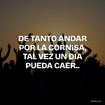 DE TANTO ANDAR POR LA CORNISA, TAL VEZ UN DIA PUEDA CAER..