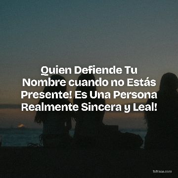 Quien Defiende Tu Nombre cuando no Estás Presente! Es Una Persona Realmente Sincera y Leal!