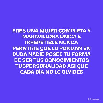 ERES UNA MUJER COMPLETA Y MARAVILLOSA ÚNICA E IRREPETIBLE NUNCA PERMITAS QUE LO PONGAN EN DUDA NADIE POSEE TU FORMA DE SER TUS CONOCIMIENTOS TUBPERSONALIDAD ASI QUE CADA DÍA NO LO OLVIDES