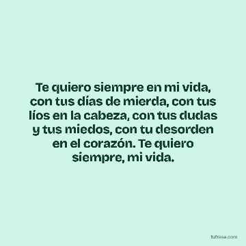 Te quiero siempre en mi vida, con tus días de mierda, con tus líos en la cabeza, con tus dudas y tus miedos, con tu desorden en el corazón. Te quiero siempre, mi vida.
