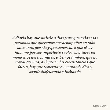 A diario hay que pedirle a dios para que todas esas personas que queremos nos acompañen en todo momento, pero hay que tener claro que el ser humano por ser imperfecto suele asuentarse en momentos determinates, sabemos tambien que no somos eternos, a si que en las circustancias que falten, hay que ponernos en manos de dios y seguir disfrutando y luchando