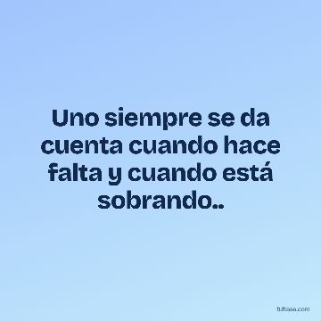Uno siempre se da cuenta cuando hace falta y cuando está sobrando..