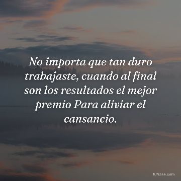 No importa que tan duro trabajaste, cuando al final son los resultados el mejor premio Para aliviar el cansancio.