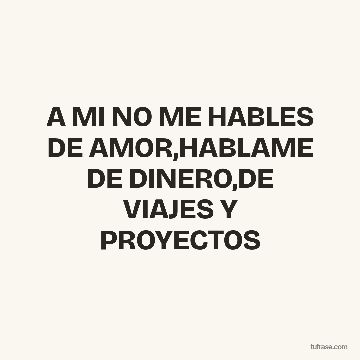 A MI NO ME HABLES DE AMOR,HABLAME DE DINERO,DE VIAJES Y PROYECTOS