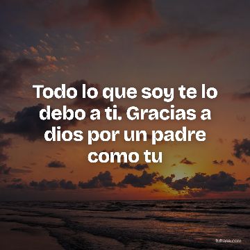 Todo lo que soy te lo debo a ti. Gracias a dios por un padre como tu
