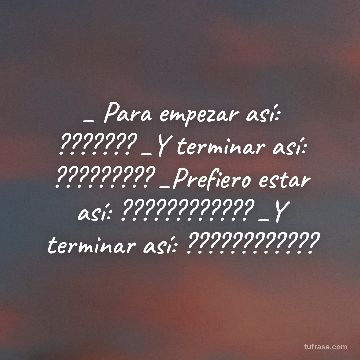 _ Para empezar así: ??????? _Y terminar así: ????????? _Prefiero estar así: ???????????? _Y terminar así: ????????????